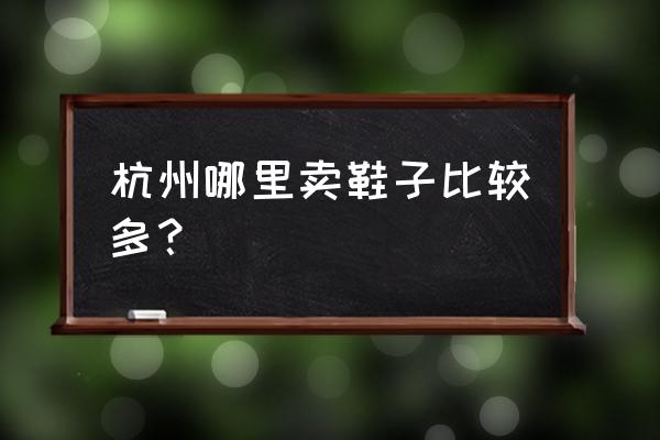 杭州家纺城有卖童鞋吗 杭州哪里卖鞋子比较多？