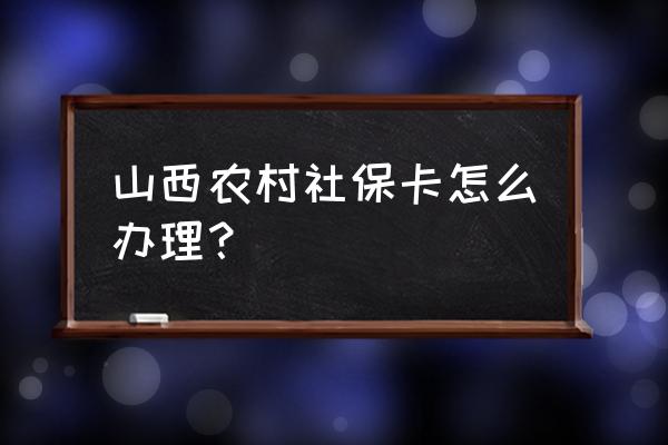 山西省吕梁社保卡怎么办理快 山西农村社保卡怎么办理？