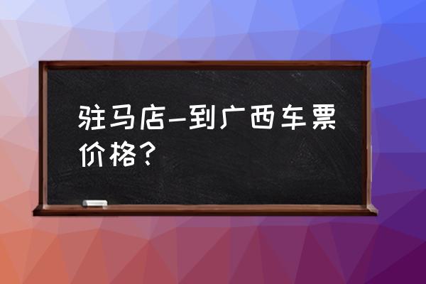 漯河到南宁的硬卧火车票多少钱 驻马店-到广西车票价格？