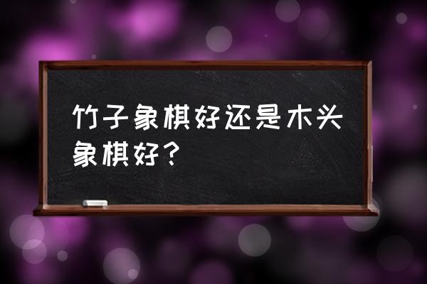 儿童象棋什么质量的好处 竹子象棋好还是木头象棋好？