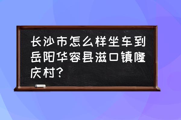 长沙到华容商务车要多久 长沙市怎么样坐车到岳阳华容县滋口镇隆庆村？