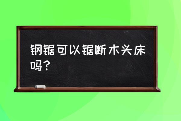 家里如何快速的锯掉木头 钢锯可以锯断木头床吗？