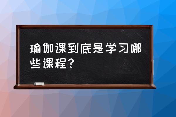 瑜伽为什么要学解剖学 瑜伽课到底是学习哪些课程？