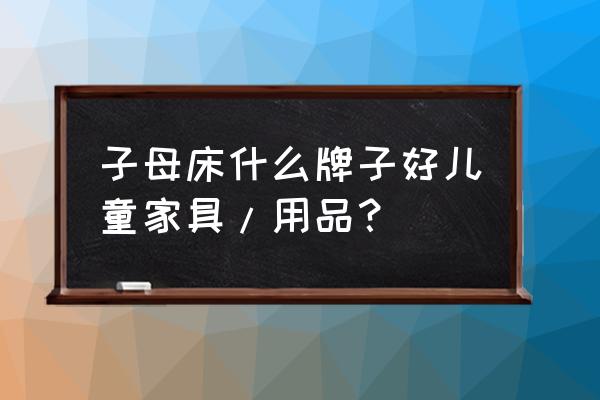 什么品牌的母子床好 子母床什么牌子好儿童家具/用品？