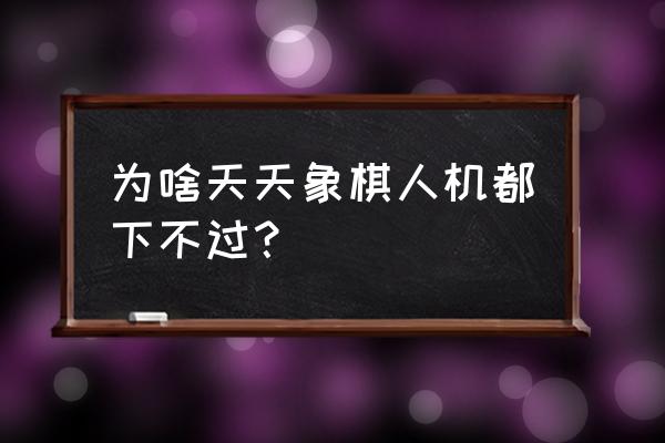 象棋为什么我打不过人机初级 为啥天天象棋人机都下不过？