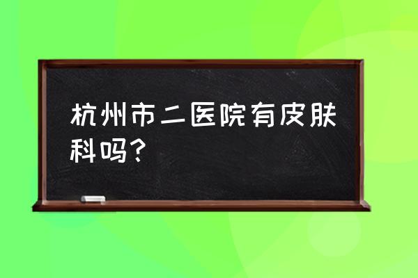 杭州哪里看皮肤疣杭州肤康 杭州市二医院有皮肤科吗？