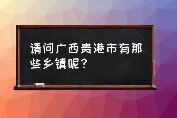 贵港哪个镇离浦北最近 请问广西贵港市有那些乡镇呢？