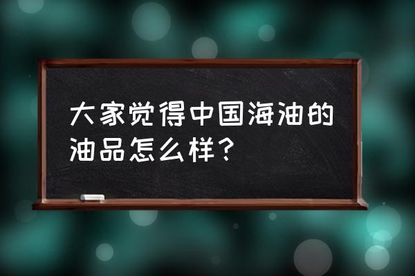 泰州中国海油的油质量如何 大家觉得中国海油的油品怎么样？