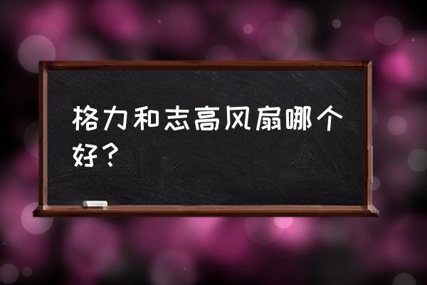 志高冷暖风机怎么样 格力和志高风扇哪个好？