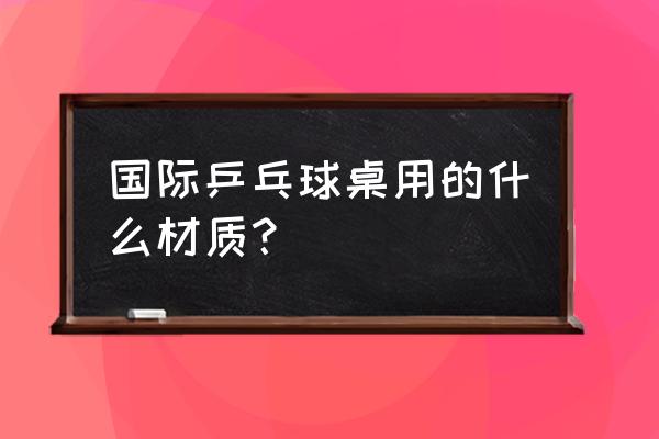 乒乓球桌用什么材质 国际乒乓球桌用的什么材质？