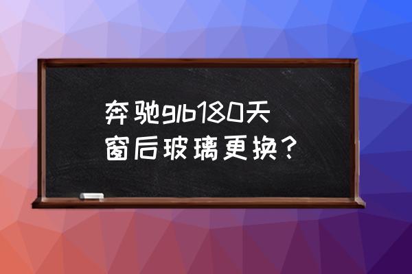 奔驰天窗玻璃多少钱 奔驰glb180天窗后玻璃更换？