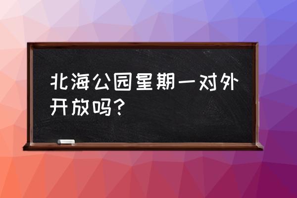 北海公园什么时候闭园 北海公园星期一对外开放吗？