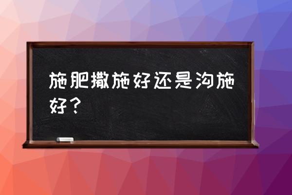 复合肥为啥撒施比沟施见效快 施肥撒施好还是沟施好？