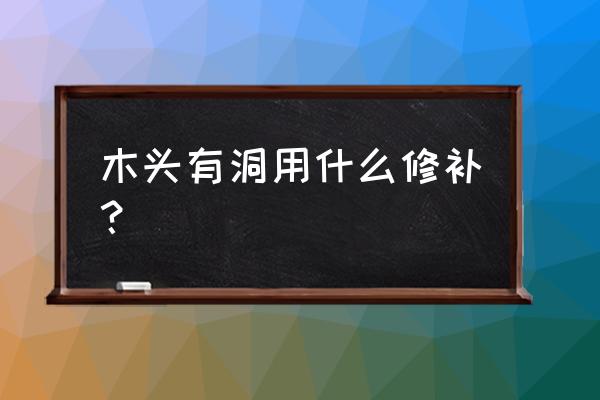 木板有个洞如何修补 木头有洞用什么修补？