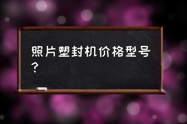 相片塑封机多少钱一台 照片塑封机价格型号？