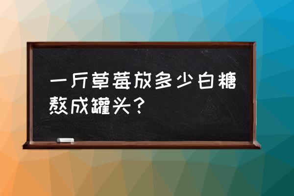 如何煮草莓罐头 一斤草莓放多少白糖熬成罐头？