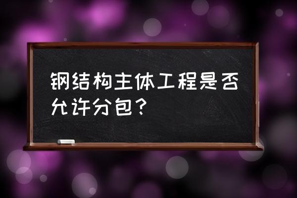 钢结构专业分包包含什么作业 钢结构主体工程是否允许分包？