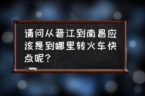 南昌到晋江动车什么时候开通 请问从晋江到南昌应该是到哪里转火车快点呢？