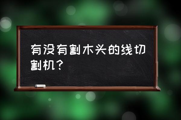 木材可以用线切割吗 有没有割木头的线切割机？