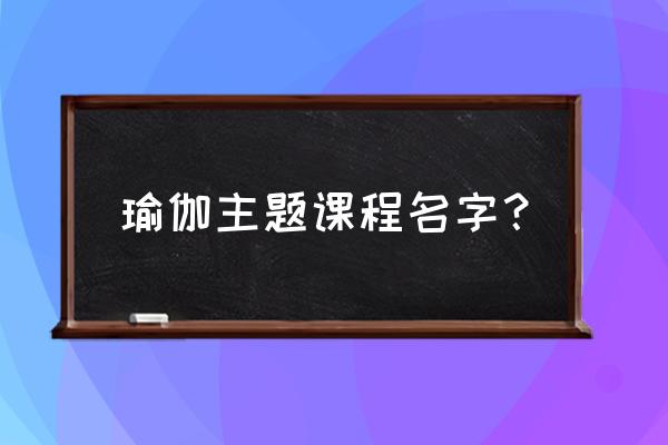 孕期瑜伽课主体有哪些 瑜伽主题课程名字？