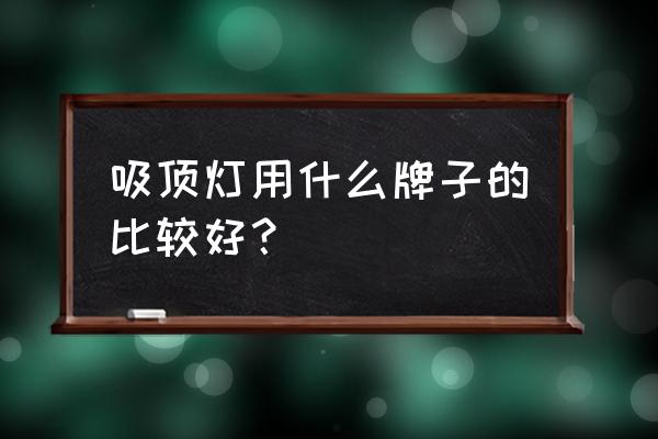 什么吸顶灯好知乎 吸顶灯用什么牌子的比较好？