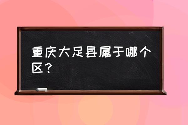 四川大足县属于哪个市 重庆大足县属于哪个区？