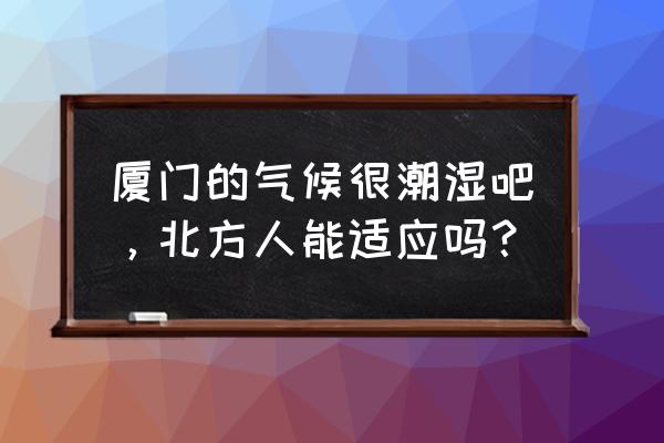 厦门是不是特别潮 厦门的气候很潮湿吧，北方人能适应吗？