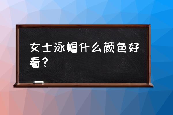 游泳冒颜色怎么搭配戴 女士泳帽什么颜色好看？