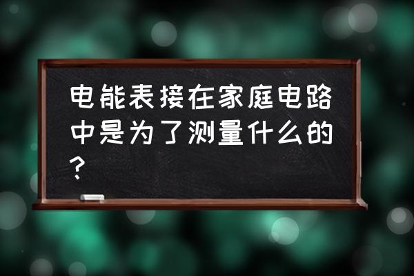 家用电表测量的是什么 电能表接在家庭电路中是为了测量什么的？