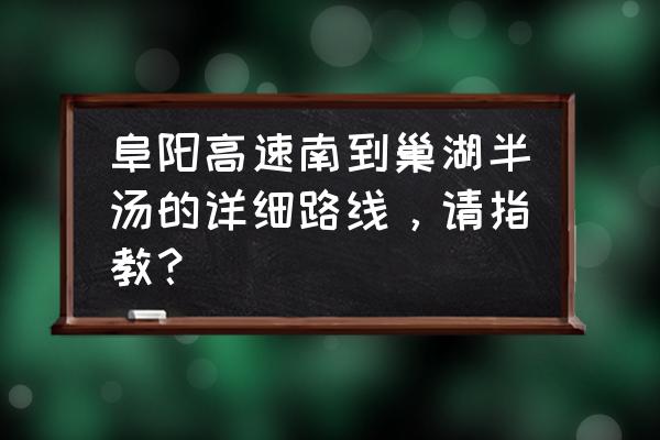 阜阳到巢湖多少公里 阜阳高速南到巢湖半汤的详细路线，请指教？