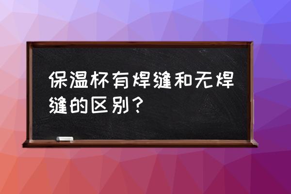 保温杯为什么内胆焊接 保温杯有焊缝和无焊缝的区别？