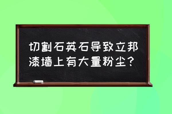 乳胶漆有石英石灰尘怎么处理 切割石英石导致立邦漆墙上有大量粉尘？