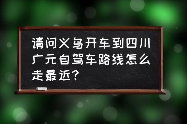 义乌到广元高速怎样走 请问义乌开车到四川广元自驾车路线怎么走最近？