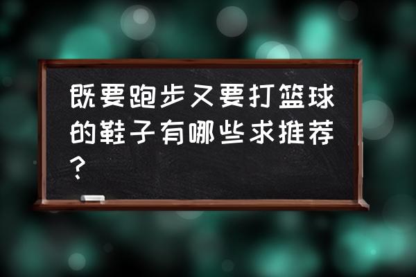 跑步鞋需要很强的包裹性吗 既要跑步又要打篮球的鞋子有哪些求推荐？