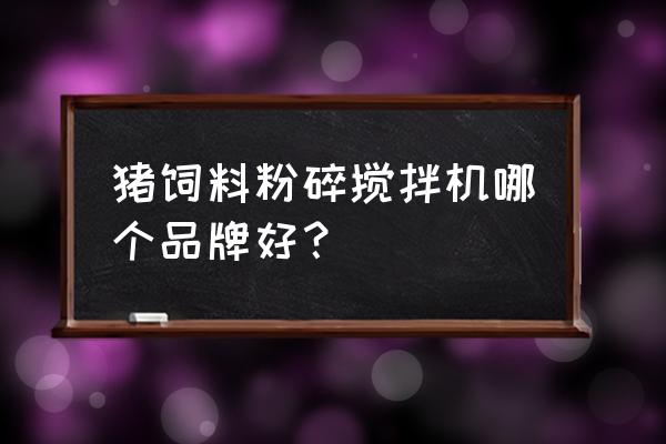 饲料粉碎搅拌机哪家好 猪饲料粉碎搅拌机哪个品牌好？