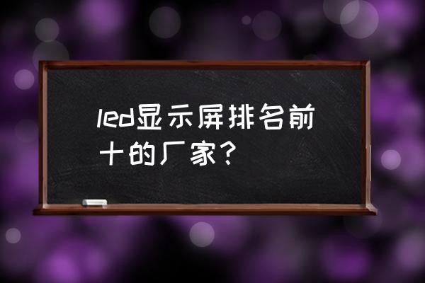 led显示屏制作哪家好 led显示屏排名前十的厂家？