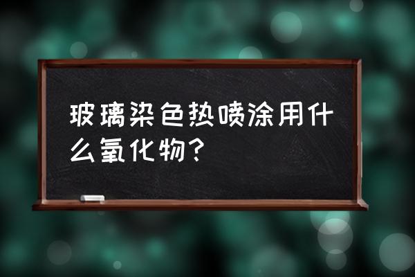 什么和什么中添加了着色剂 玻璃染色热喷涂用什么氧化物？