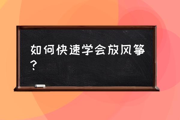 怎么样学会放风筝的过程 如何快速学会放风筝？