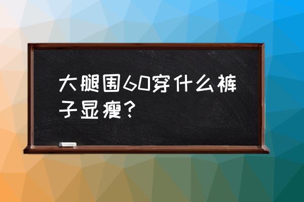 什么裤子显大腿瘦 大腿围60穿什么裤子显瘦？