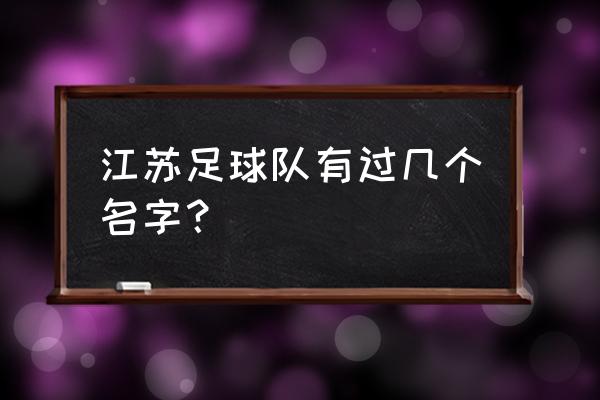 江苏苏宁之前足球队叫什么 江苏足球队有过几个名字？