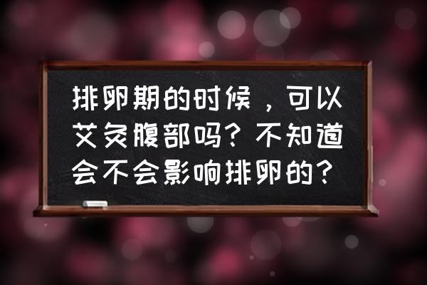 烤艾灸会影响卵泡发育吗 排卵期的时候，可以艾灸腹部吗？不知道会不会影响排卵的？