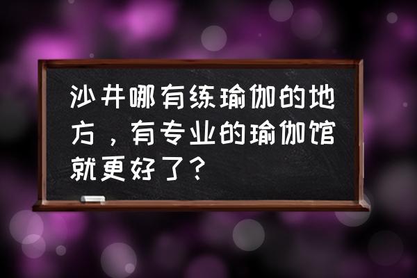 静心瑜伽馆怎么样 沙井哪有练瑜伽的地方，有专业的瑜伽馆就更好了？