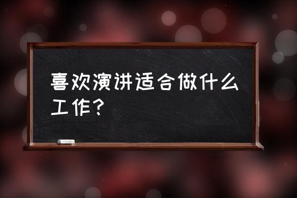 喜欢的工作好还是擅长的工作好 喜欢演讲适合做什么工作？