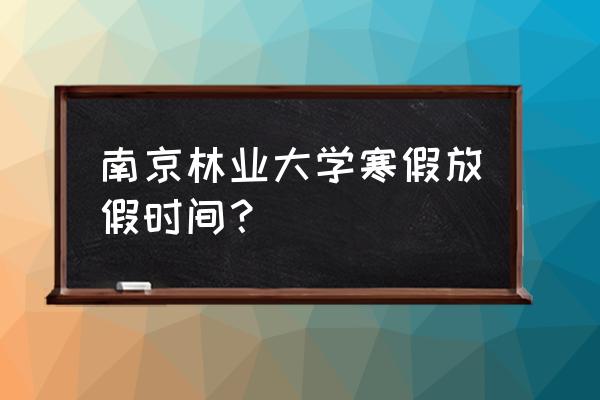 南京林业大学开学时间最新通知 南京林业大学寒假放假时间？