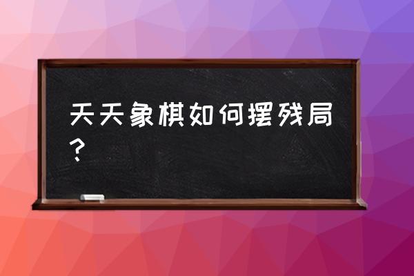 大多数象棋残局怎么玩 天天象棋如何摆残局？