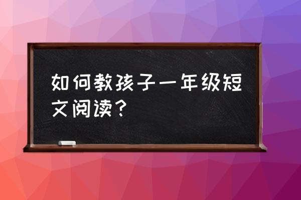 读一篇文章的阅读方法 如何教孩子一年级短文阅读？