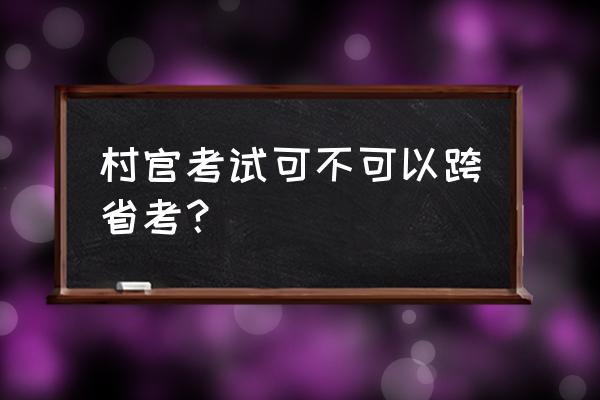 村官考试报名本人在外地怎么报名 村官考试可不可以跨省考？