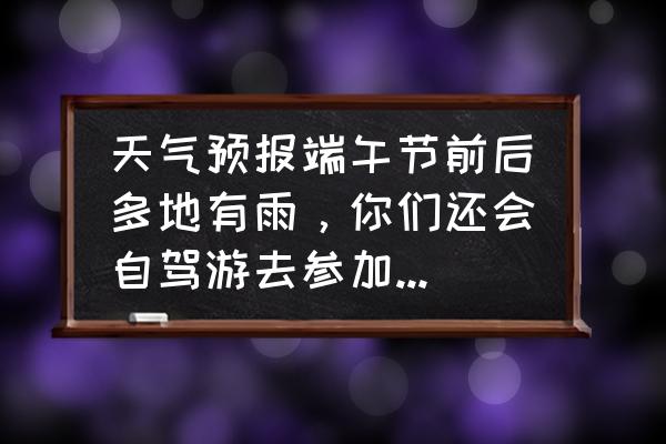 适合端午节自驾游的地方 天气预报端午节前后多地有雨，你们还会自驾游去参加活动吗？