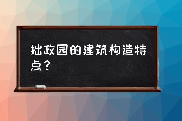 苏州园林留园平面图高清 拙政园的建筑构造特点？