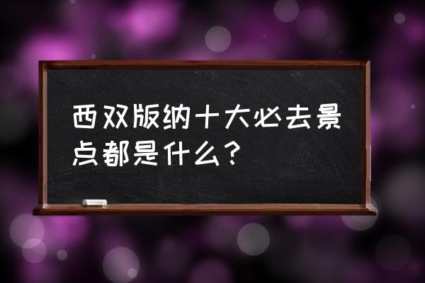 西双版纳有什么景点推荐 西双版纳十大必去景点都是什么？